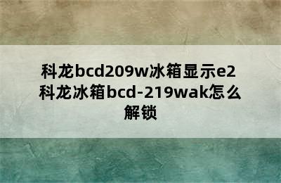 科龙bcd209w冰箱显示e2 科龙冰箱bcd-219wak怎么解锁